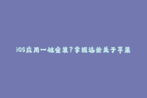 iOS应用一键安装？掌握这些关于苹果签名的知识就够了！