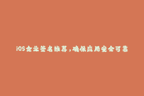 iOS企业签名推荐，确保应用安全可靠