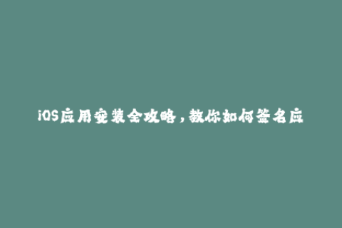 iOS应用安装全攻略，教你如何签名应用程序