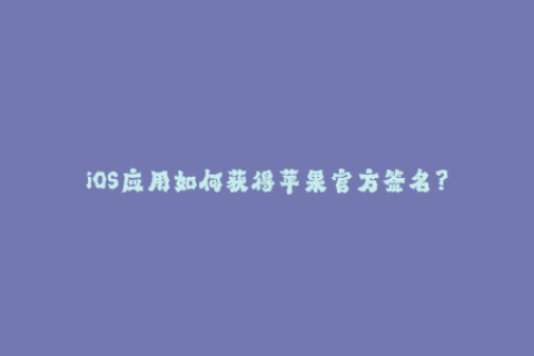 iOS应用如何获得苹果官方签名？