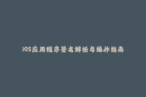 iOS应用程序签名解析与操作指南
