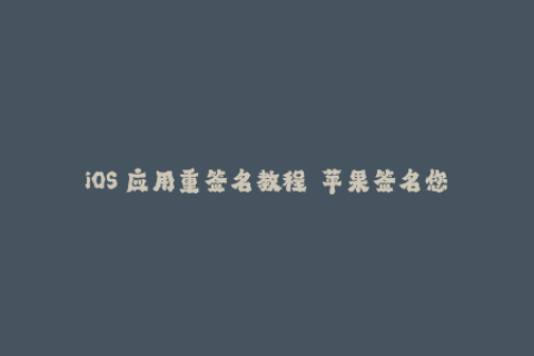 iOS 应用重签名教程——苹果签名您需要知道的事项