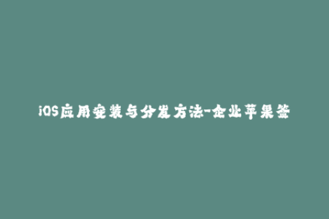 iOS应用安装与分发方法-企业苹果签名方案解析