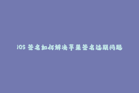 iOS 签名如何解决苹果签名过期问题？
