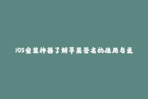 iOS安装神器了解苹果签名的使用与更新！