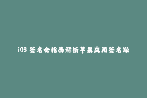 iOS 签名全指南解析苹果应用签名操作流程