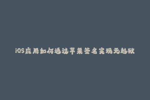 iOS应用如何通过苹果签名实现无越狱下载及安装。