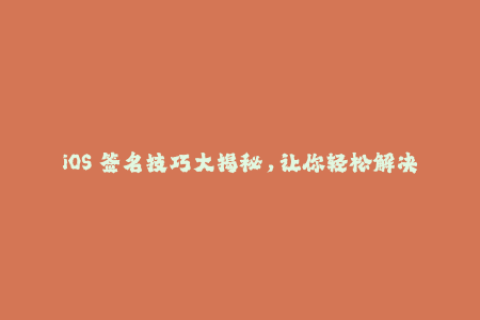 iOS 签名技巧大揭秘，让你轻松解决苹果签名问题