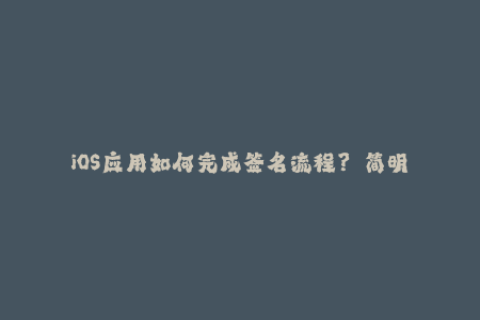 iOS应用如何完成签名流程？——简明苹果签名指南