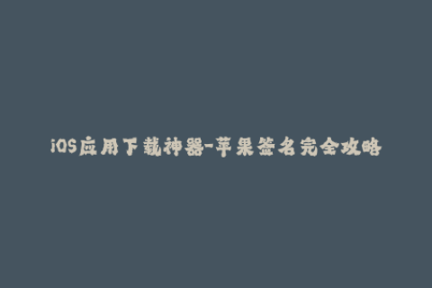 iOS应用下载神器-苹果签名完全攻略