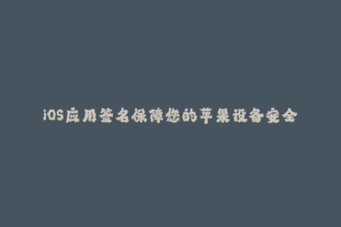 iOS应用签名保障您的苹果设备安全