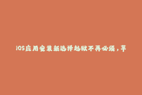 iOS应用安装新选择越狱不再必须，苹果签名来拯救！