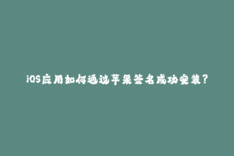 iOS应用如何通过苹果签名成功安装？