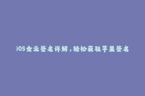 iOS企业签名详解，轻松获取苹果签名服务
