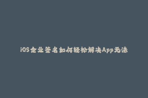 iOS企业签名如何轻松解决App无法安装问题