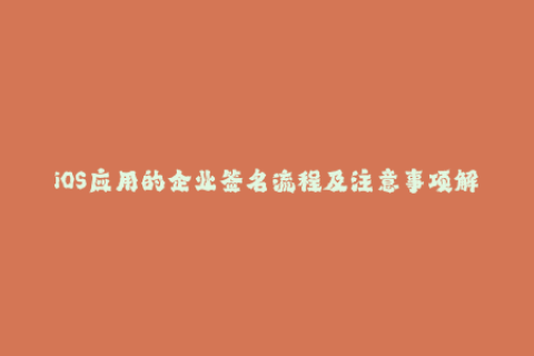 iOS应用的企业签名流程及注意事项解析