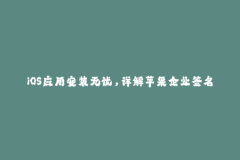 iOS应用安装无忧，详解苹果企业签名！