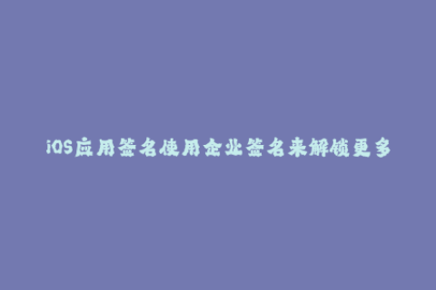 iOS应用签名使用企业签名来解锁更多应用安装方式