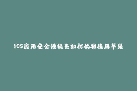 IOS应用安全性提升如何优雅使用苹果签名？