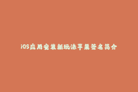 iOS应用安装新玩法苹果签名简介