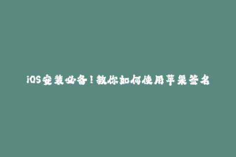iOS安装必备！教你如何使用苹果签名安装APP