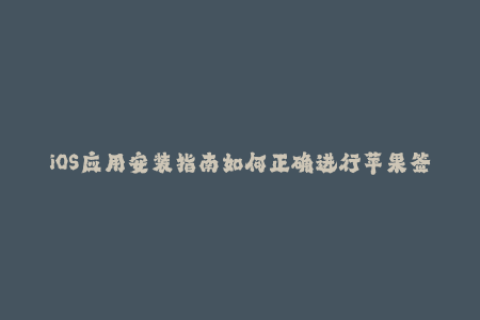 iOS应用安装指南如何正确进行苹果签名