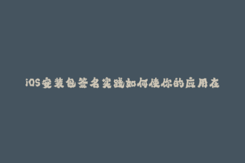iOS安装包签名实践如何使你的应用在苹果设备上顺利运行