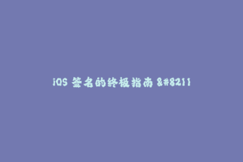 iOS 签名的终极指南 - 有效绕过苹果签名限制