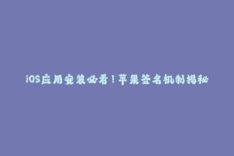 iOS应用安装必看！苹果签名机制揭秘，解密企业签名，享受更高安全性与便利性！