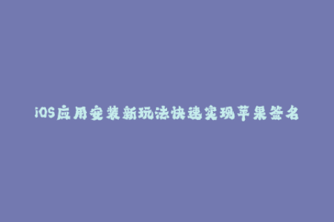 iOS应用安装新玩法快速实现苹果签名