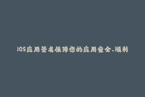iOS应用签名保障您的应用安全、顺利上架