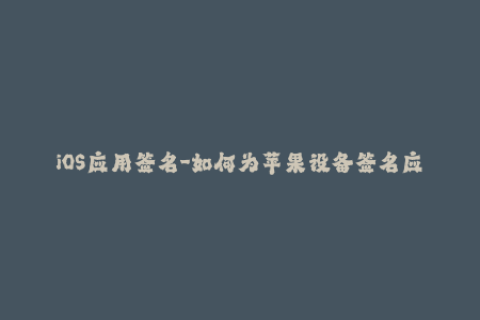 iOS应用签名-如何为苹果设备签名应用程序