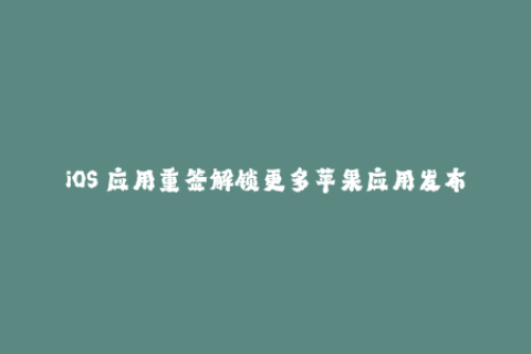 iOS 应用重签解锁更多苹果应用发布！