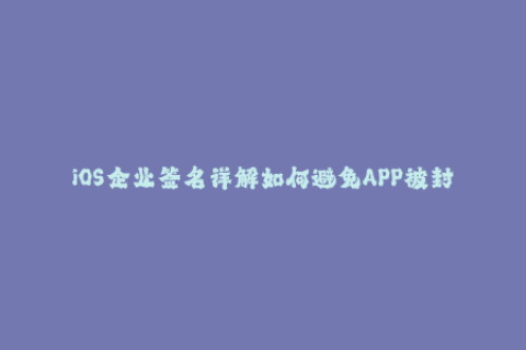 iOS企业签名详解如何避免APP被封？