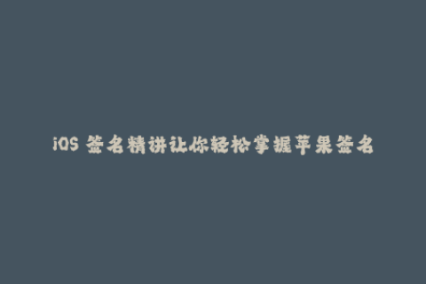 iOS 签名精讲让你轻松掌握苹果签名技巧