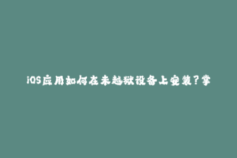 iOS应用如何在未越狱设备上安装？掌握苹果签名技巧是关键！