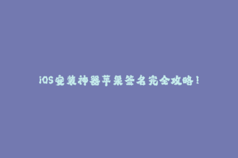 iOS安装神器苹果签名完全攻略！