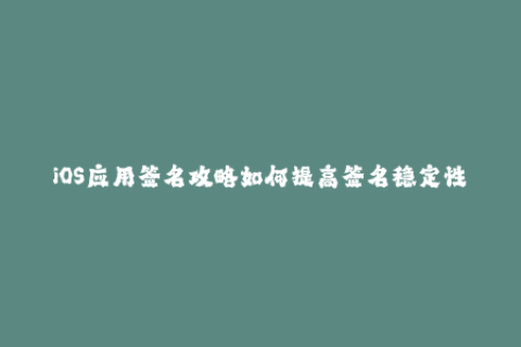 iOS应用签名攻略如何提高签名稳定性？