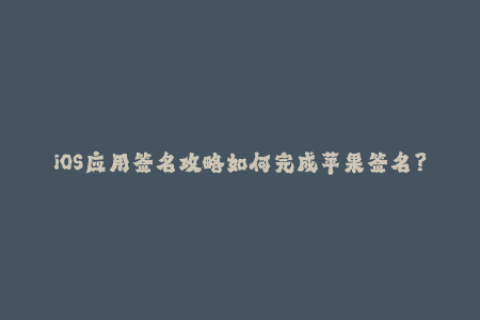 iOS应用签名攻略如何完成苹果签名？