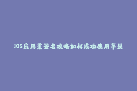 iOS应用重签名攻略如何成功使用苹果签名？