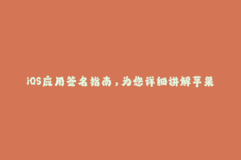 iOS应用签名指南，为您详细讲解苹果签名方法