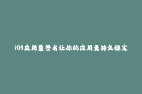 iOS应用重签名让你的应用更持久稳定