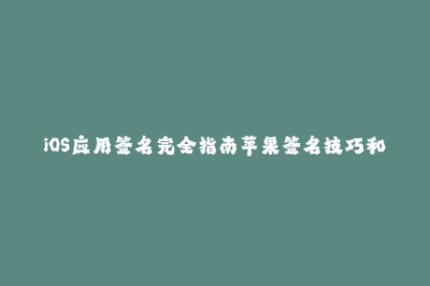 iOS应用签名完全指南苹果签名技巧和最新企业签名解析