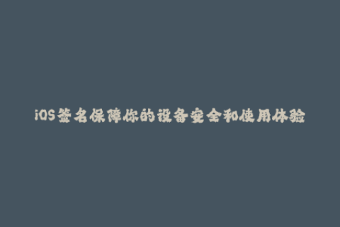 iOS签名保障你的设备安全和使用体验