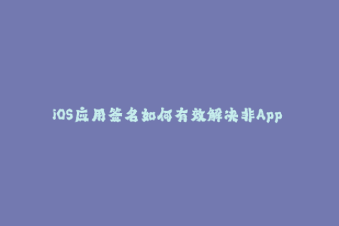 iOS应用签名如何有效解决非App Store应用下载问题