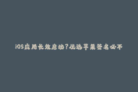 iOS应用长效启动？优选苹果签名必不可少！