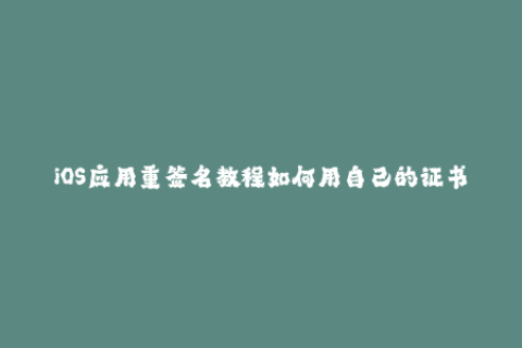 iOS应用重签名教程如何用自己的证书签名苹果应用？