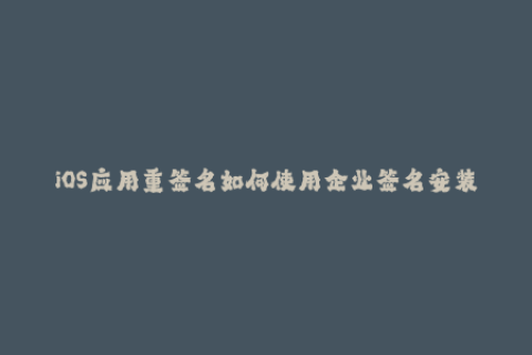 iOS应用重签名如何使用企业签名安装苹果应用？