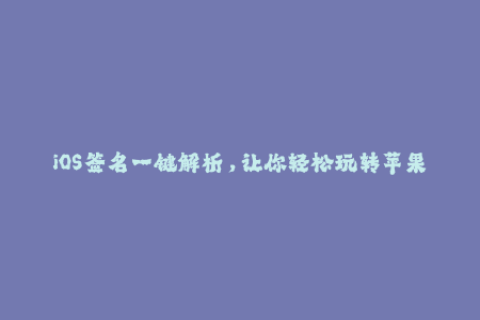iOS签名一键解析，让你轻松玩转苹果签名！