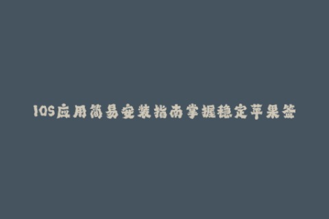 IOS应用简易安装指南掌握稳定苹果签名方法